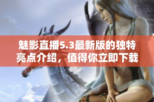 魅影直播5.3最新版的独特亮点介绍，值得你立即下载体验！