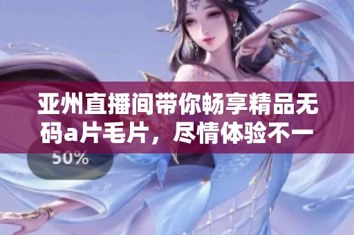 亚州直播间带你畅享精品******，尽情体验不一样的视觉盛宴