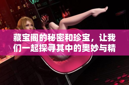 藏宝阁的秘密和珍宝，让我们一起探寻其中的奥妙与精彩