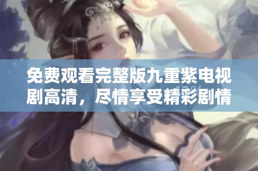 免费观看完整版九重紫电视剧高清，尽情享受精彩剧情和绝美画面！