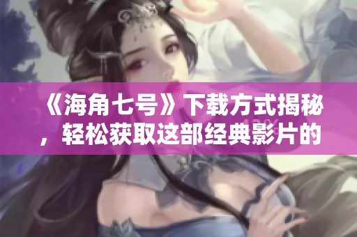《海角七号》下载方式揭秘，轻松获取这部经典影片的方法是什么呢