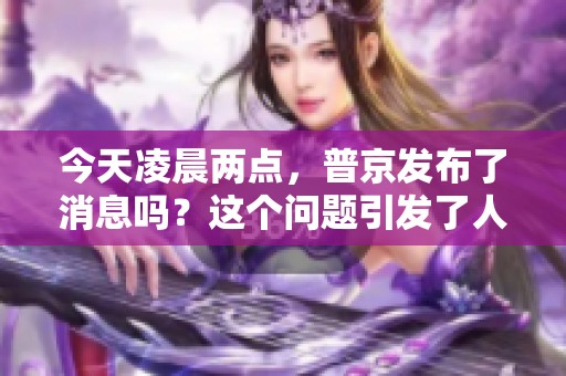 今天凌晨两点，普京发布了消息吗？这个问题引发了人们的关注。