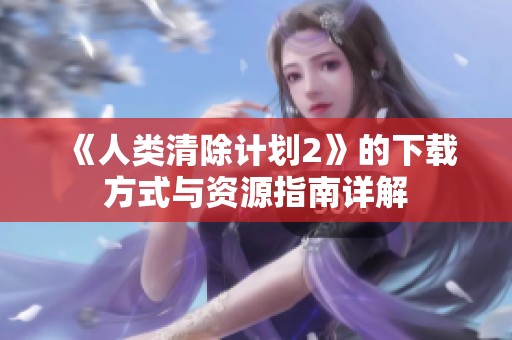 《人类清除计划2》的下载方式与资源指南详解