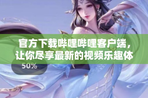 官方下载哔哩哔哩客户端，让你尽享最新的视频乐趣体验