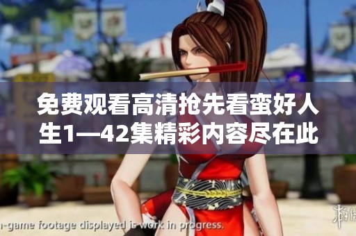 免费观看高清抢先看蛮好人生1—42集精彩内容尽在此处