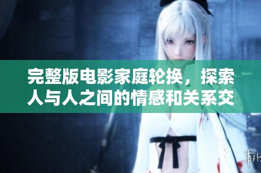 完整版电影家庭轮换，探索人与人之间的情感和关系交织的故事