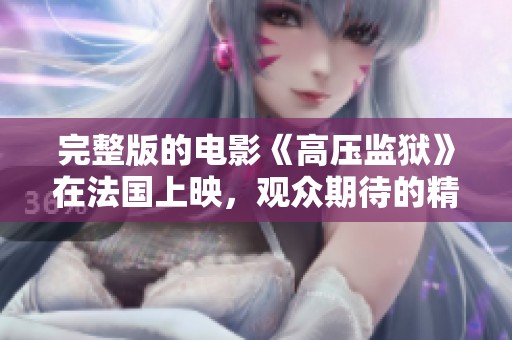 完整版的电影《高压监狱》在法国上映，观众期待的精彩剧情即将揭晓。
