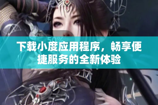 下载小度应用程序，畅享便捷服务的全新体验