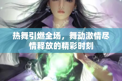 热舞引燃全场，舞动激情尽情释放的精彩时刻