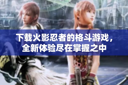 下载火影忍者的格斗游戏，全新体验尽在掌握之中