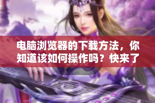 电脑浏览器的下载方法，你知道该如何操作吗？快来了解一下吧！