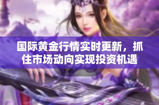 国际黄金行情实时更新，抓住市场动向实现投资机遇