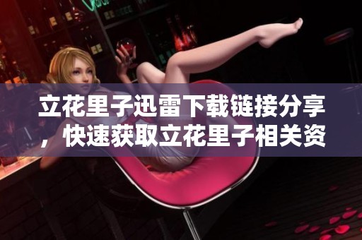 立花里子迅雷下载链接分享，快速获取立花里子相关资源指南