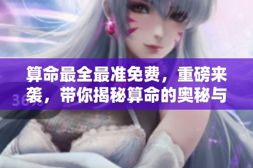 算命最全最准免费，重磅来袭，带你揭秘算命的奥秘与技巧