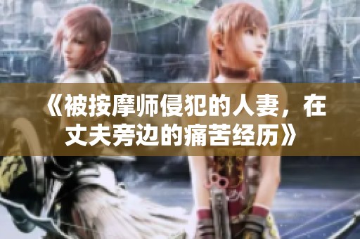 《被按摩师侵犯的人妻，在丈夫旁边的痛苦经历》