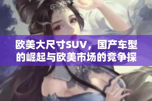 欧美大尺寸SUV，国产车型的崛起与欧美市场的竞争探讨