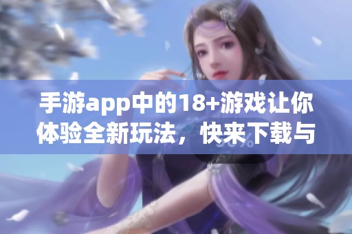 手游app中的18+游戏让你体验全新玩法，快来下载与朋友一起畅玩吧
