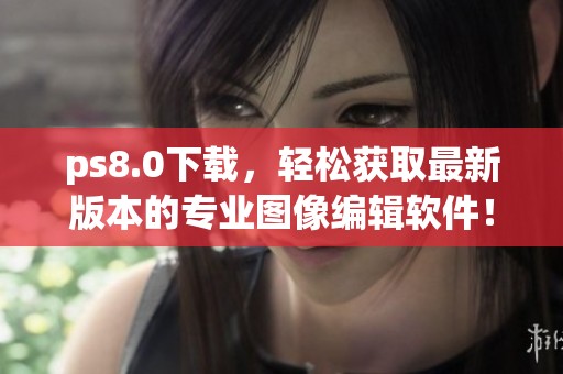ps8.0下载，轻松获取最新版本的专业图像编辑软件！