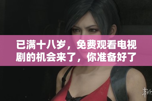 已满十八岁，免费观看电视剧的机会来了，你准备好了吗？