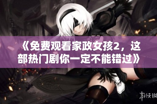 《免费观看家政女孩2，这部热门剧你一定不能错过》