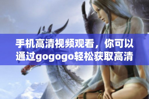 手机高清视频观看，你可以通过gogogo轻松获取高清在线观看内容