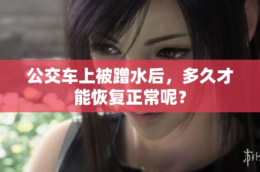 公交车上被蹭水后，多久才能恢复正常呢？