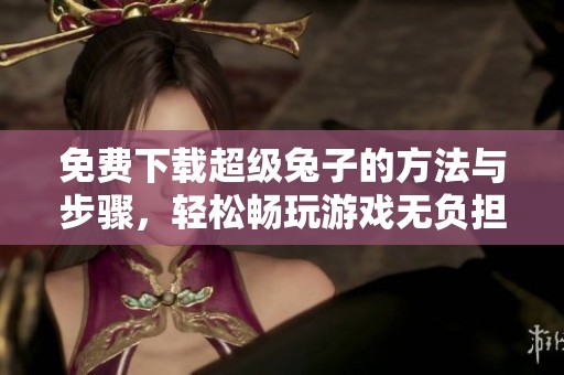 免费下载超级兔子的方法与步骤，轻松畅玩游戏无负担
