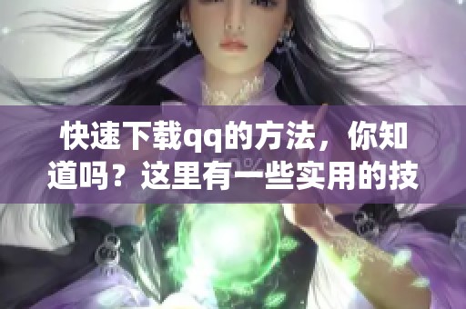 快速下载qq的方法，你知道吗？这里有一些实用的技巧分享给你！