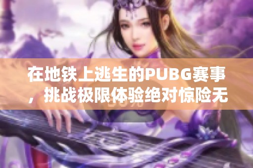 在地铁上逃生的PUBG赛事，挑战极限体验绝对惊险无比