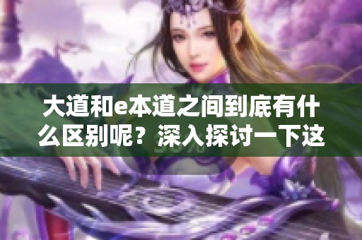 大道和e本道之间到底有什么区别呢？深入探讨一下这两者的不同之处。