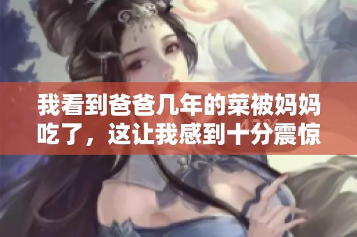 我看到爸爸几年的菜被妈妈吃了，这让我感到十分震惊