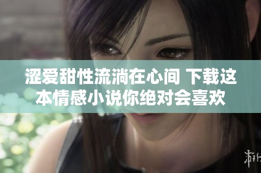 涩爱甜性流淌在心间 下载这本情感小说你绝对会喜欢