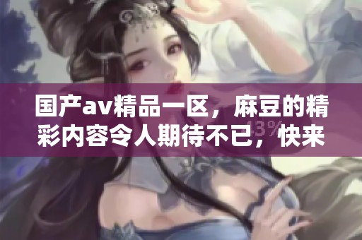 国产**精品一区，麻豆的精彩内容令人期待不已，快来体验吧！