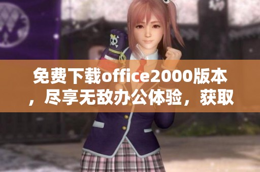 免费下载office2000版本，尽享无敌办公体验，获取使用机会。