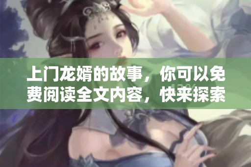 上门龙婿的故事，你可以免费阅读全文内容，快来探索吧！