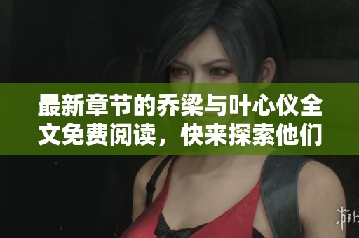 最新章节的乔梁与叶心仪全文免费阅读，快来探索他们的故事吧！