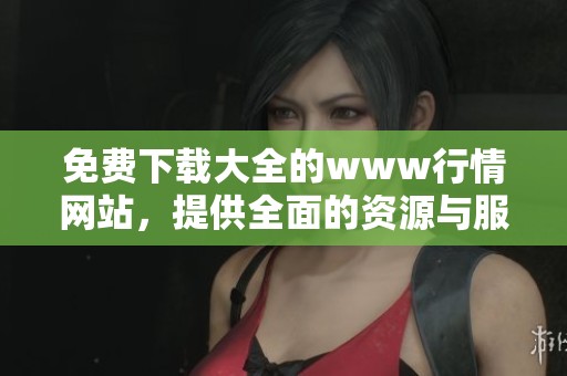免费下载大全的www行情网站，提供全面的资源与服务让你轻松获取资讯