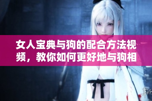 女人宝典与狗的配合方法视频，教你如何更好地与狗相处