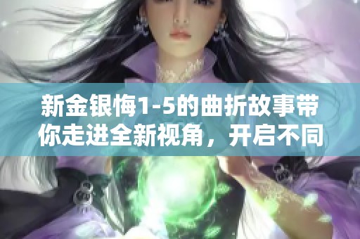 新金银悔1-5的曲折故事带你走进全新视角，开启不同的普通话体验