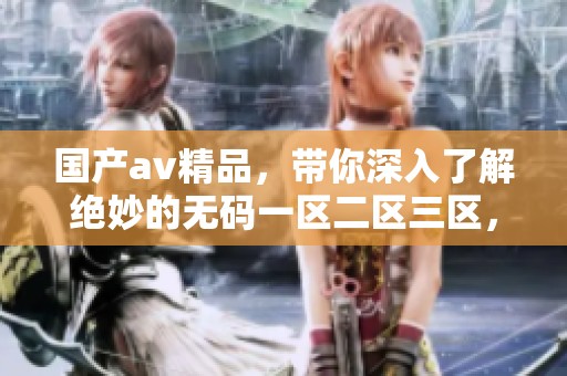 国产**精品，带你深入了解绝妙的**一区二区三区，探索未知的魅力与乐趣。