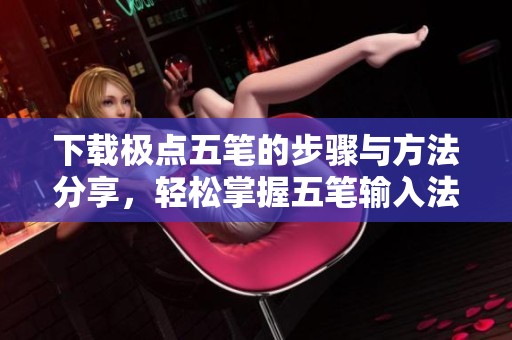 下载极点五笔的步骤与方法分享，轻松掌握五笔输入法技能