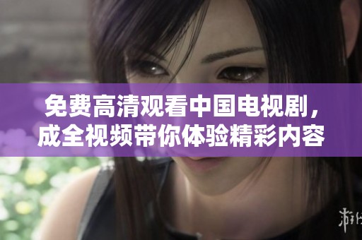 免费高清观看中国电视剧，成全视频带你体验精彩内容