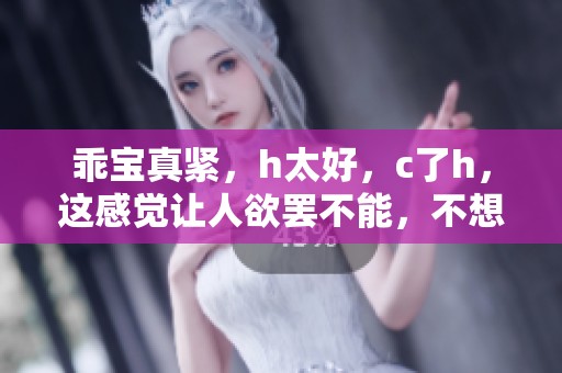 乖宝真紧，h太好，c了h，这感觉让人欲罢不能，不想停下来。