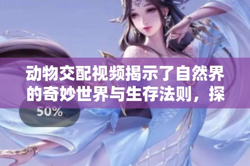 动物交配视频揭示了自然界的奇妙世界与生存法则，探索其中的神秘与美丽。