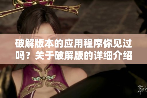 破解版本的应用程序你见过吗？关于破解版的详细介绍和使用指南请看这里！