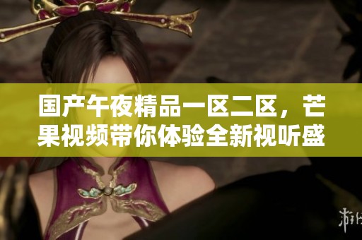 国产午夜精品一区二区，芒果视频带你体验全新视听盛宴！