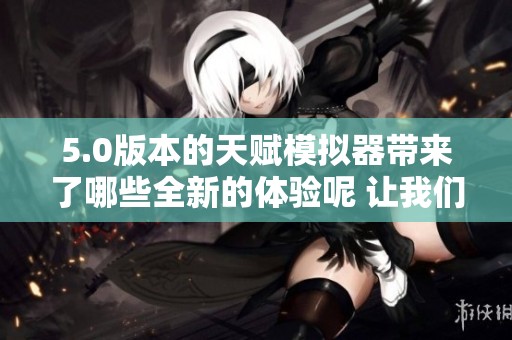 5.0版本的天赋模拟器带来了哪些全新的体验呢 让我们来一探究竟吧