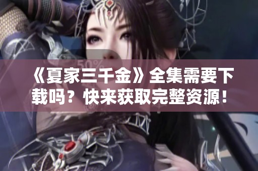 《夏家三千金》全集需要下载吗？快来获取完整资源！