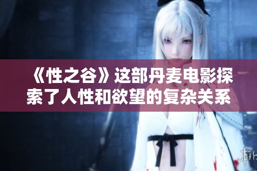 《性之谷》这部丹麦电影探索了人性和欲望的复杂关系