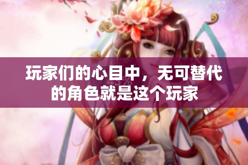 玩家们的心目中，无可替代的角色就是这个玩家